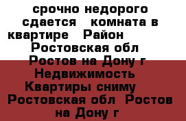 срочно недорого сдается 1 комната в квартире › Район ­ 7 000 - Ростовская обл., Ростов-на-Дону г. Недвижимость » Квартиры сниму   . Ростовская обл.,Ростов-на-Дону г.